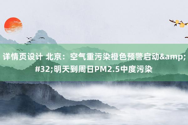 详情页设计 北京：空气重污染橙色预警启动&#32;明天到周日PM2.5中度污染